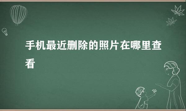 手机最近删除的照片在哪里查看