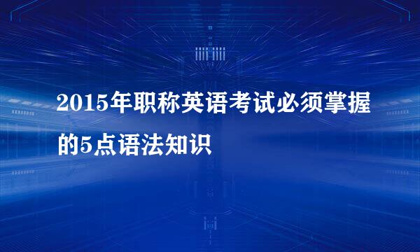 2015年职称英语考试必须掌握的5点语法知识