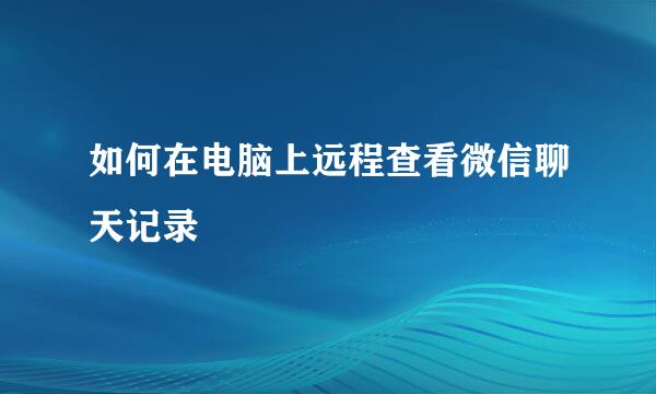 如何在电脑上远程查看微信聊天记录