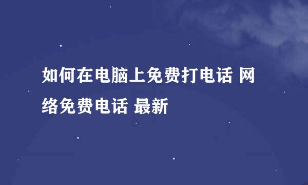 如何在电脑上免费打电话 网络免费电话 最新