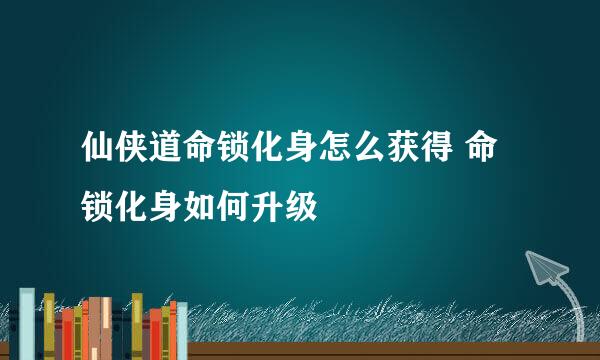 仙侠道命锁化身怎么获得 命锁化身如何升级