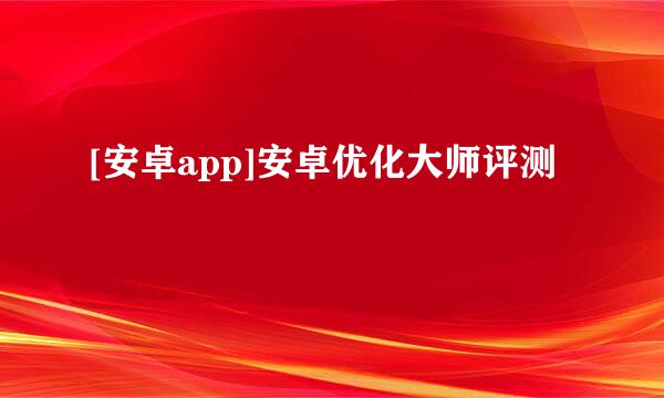 [安卓app]安卓优化大师评测