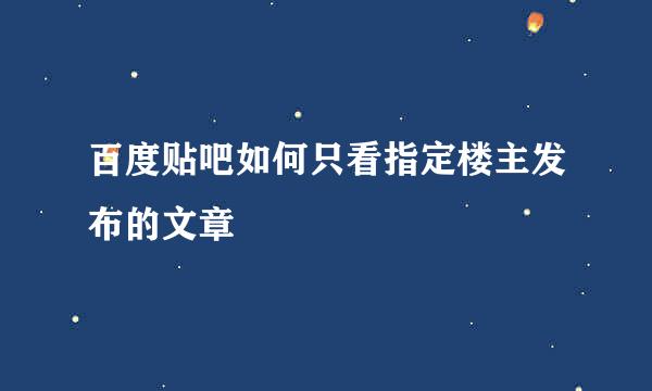 百度贴吧如何只看指定楼主发布的文章