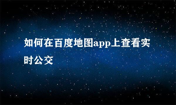 如何在百度地图app上查看实时公交