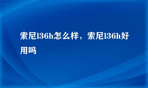 索尼l36h怎么样，索尼l36h好用吗