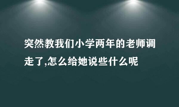 突然教我们小学两年的老师调走了,怎么给她说些什么呢