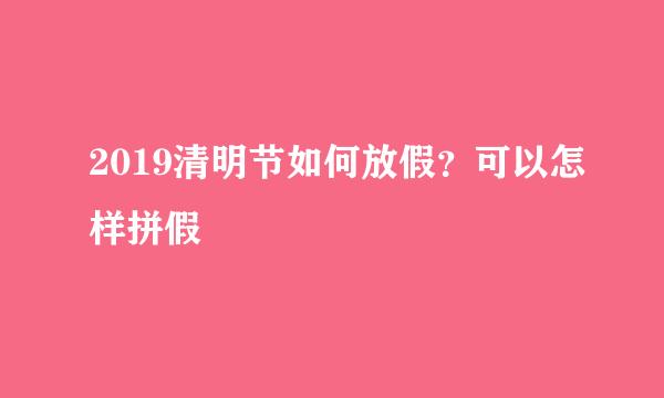 2019清明节如何放假？可以怎样拼假