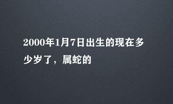 2000年1月7日出生的现在多少岁了，属蛇的