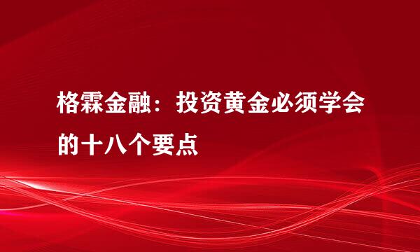 格霖金融：投资黄金必须学会的十八个要点