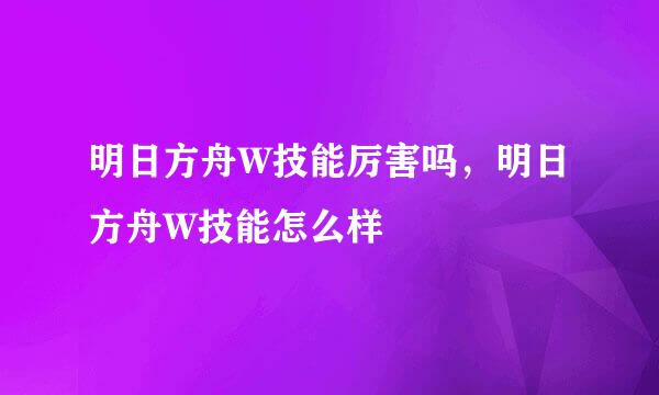 明日方舟W技能厉害吗，明日方舟W技能怎么样