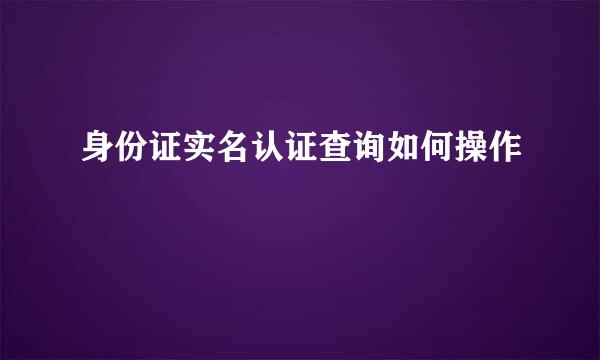 身份证实名认证查询如何操作