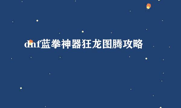 dnf蓝拳神器狂龙图腾攻略