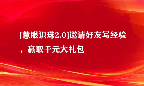 [慧眼识珠2.0]邀请好友写经验，赢取千元大礼包