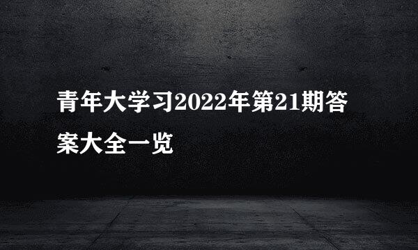 青年大学习2022年第21期答案大全一览