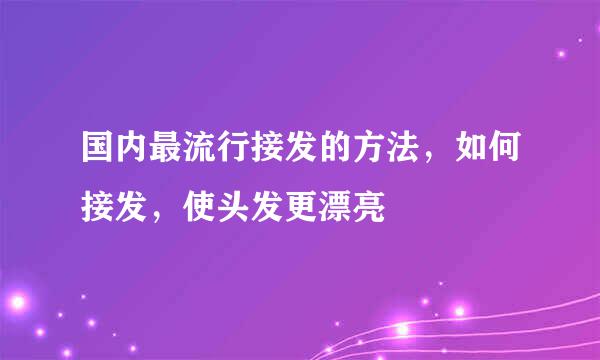 国内最流行接发的方法，如何接发，使头发更漂亮