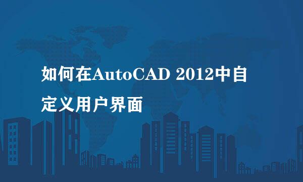 如何在AutoCAD 2012中自定义用户界面