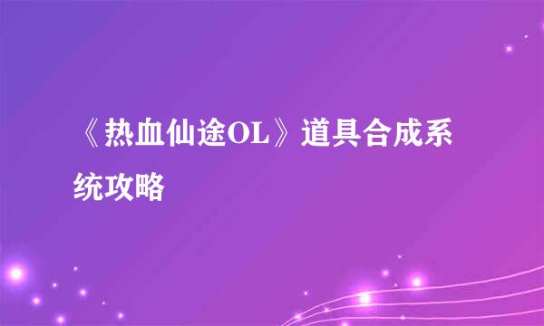 《热血仙途OL》道具合成系统攻略