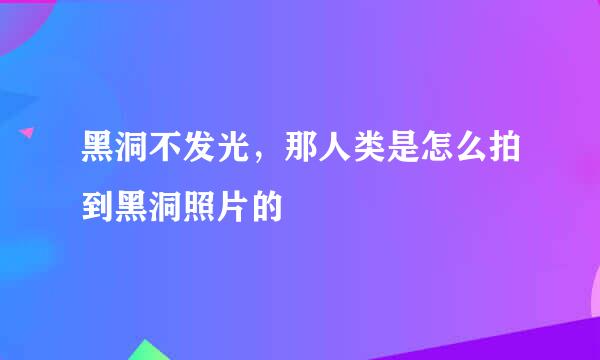 黑洞不发光，那人类是怎么拍到黑洞照片的