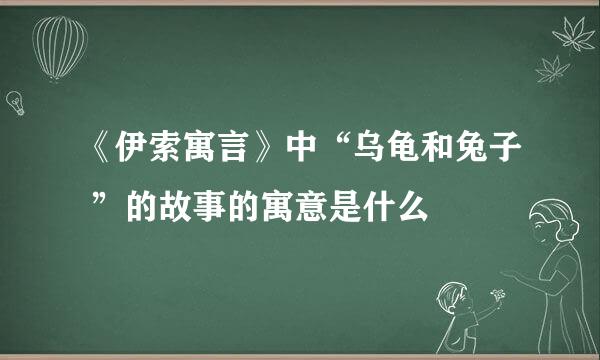 《伊索寓言》中“乌龟和兔子 ”的故事的寓意是什么