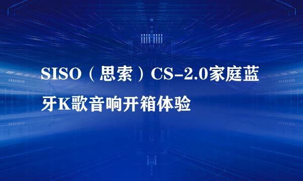 SISO（思索）CS-2.0家庭蓝牙K歌音响开箱体验