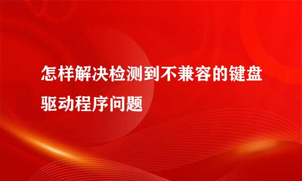 怎样解决检测到不兼容的键盘驱动程序问题