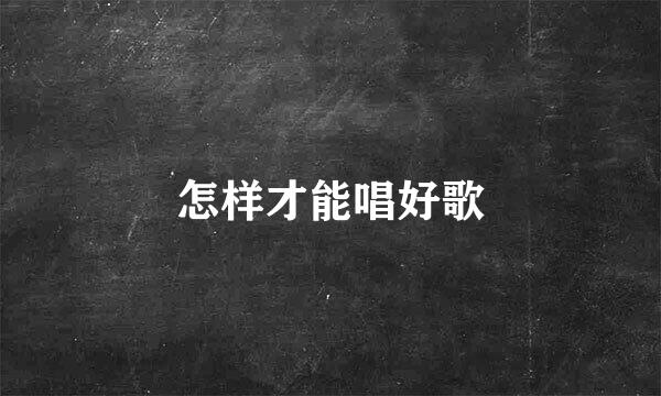 怎样才能唱好歌