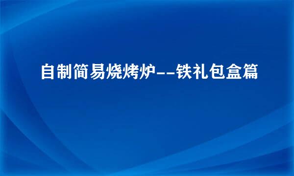 自制简易烧烤炉--铁礼包盒篇