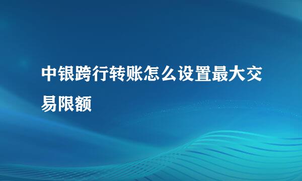 中银跨行转账怎么设置最大交易限额