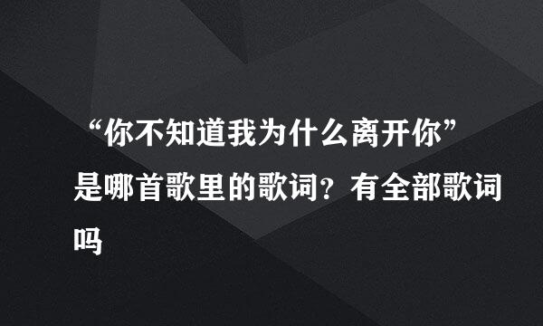 “你不知道我为什么离开你”是哪首歌里的歌词？有全部歌词吗