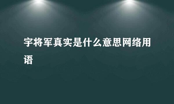 宇将军真实是什么意思网络用语