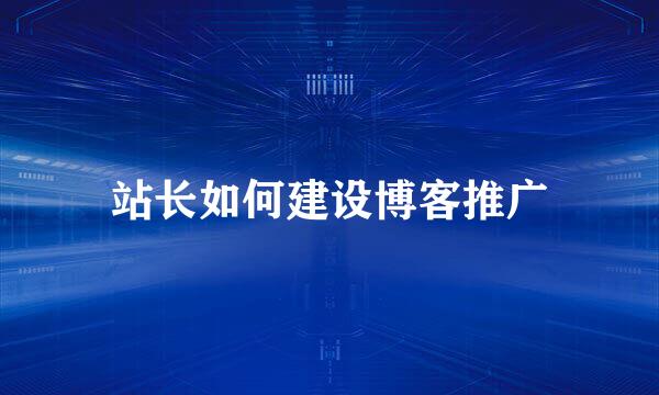 站长如何建设博客推广