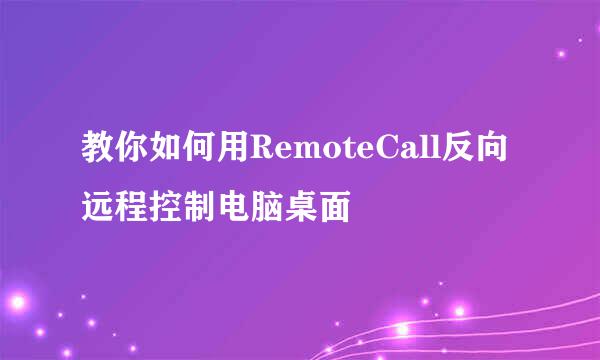 教你如何用RemoteCall反向远程控制电脑桌面