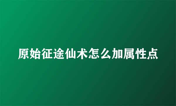 原始征途仙术怎么加属性点