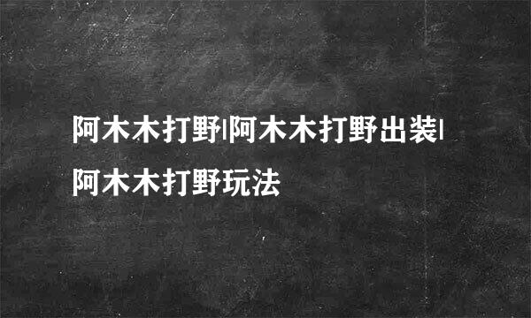 阿木木打野|阿木木打野出装|阿木木打野玩法