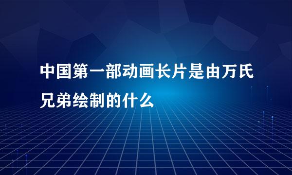 中国第一部动画长片是由万氏兄弟绘制的什么