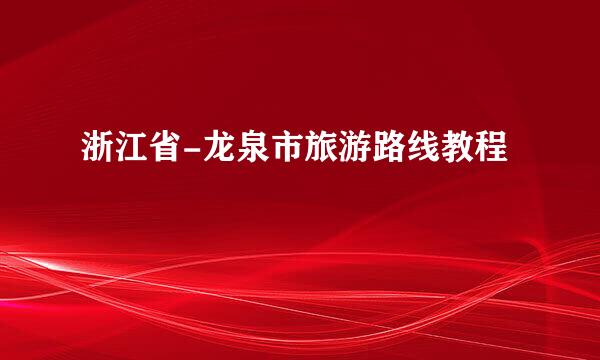 浙江省-龙泉市旅游路线教程