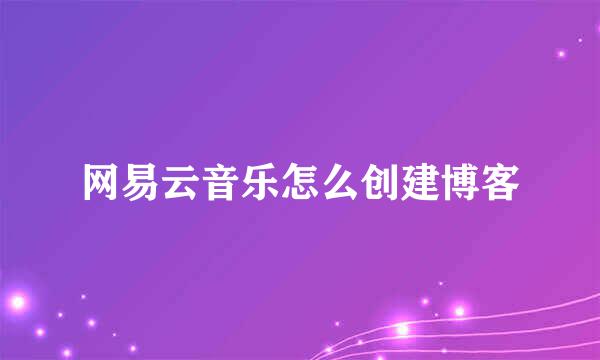 网易云音乐怎么创建博客