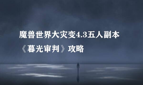 魔兽世界大灾变4.3五人副本《暮光审判》攻略