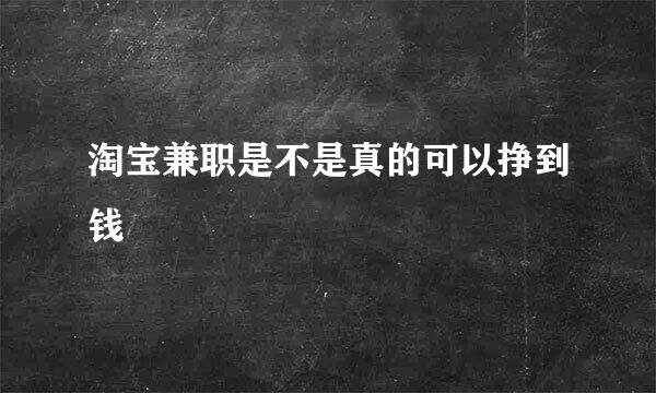 淘宝兼职是不是真的可以挣到钱