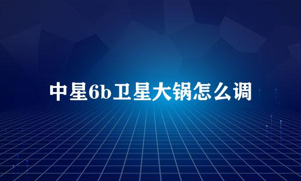 中星6b卫星大锅怎么调