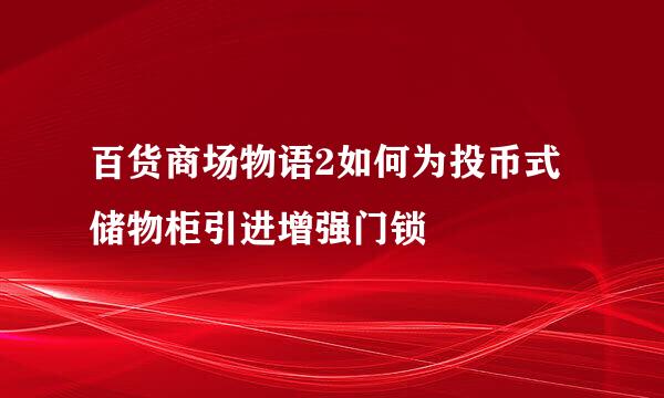 百货商场物语2如何为投币式储物柜引进增强门锁