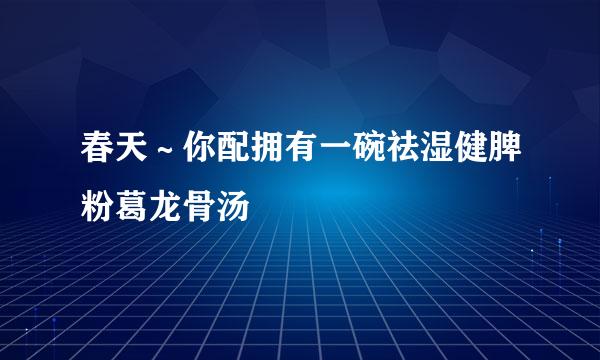 春天～你配拥有一碗祛湿健脾粉葛龙骨汤