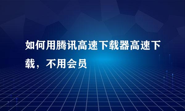 如何用腾讯高速下载器高速下载，不用会员