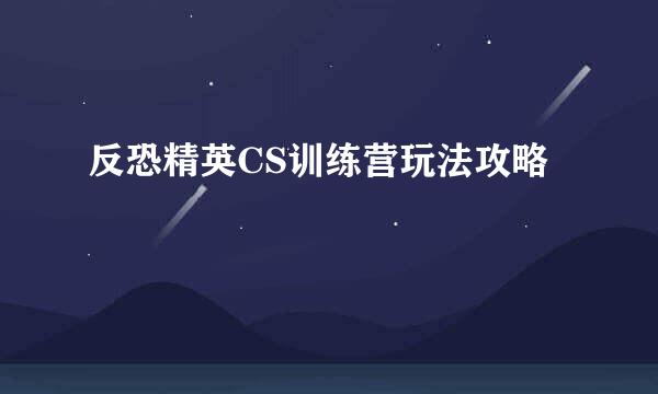 反恐精英CS训练营玩法攻略