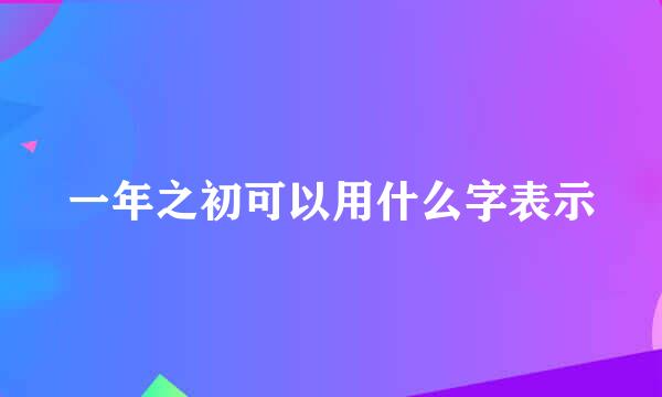 一年之初可以用什么字表示