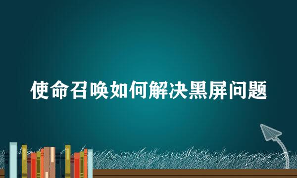 使命召唤如何解决黑屏问题