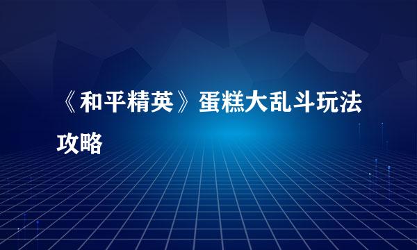 《和平精英》蛋糕大乱斗玩法攻略