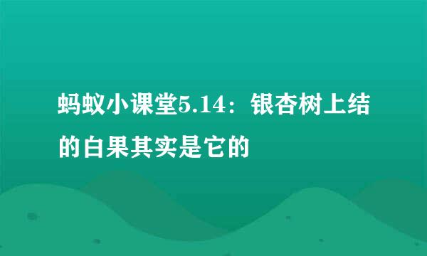 蚂蚁小课堂5.14：银杏树上结的白果其实是它的