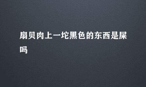 扇贝肉上一坨黑色的东西是屎吗