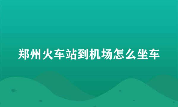 郑州火车站到机场怎么坐车